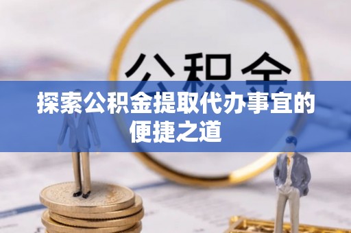 灌阳探索公积金提取代办事宜的便捷之道