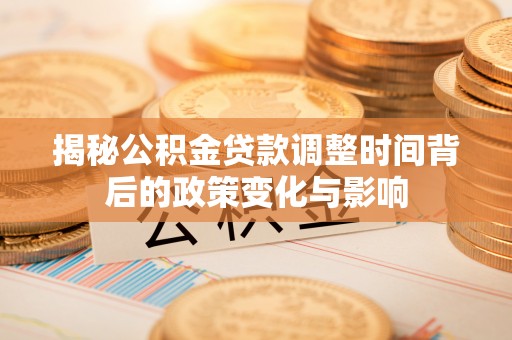 灌阳揭秘公积金贷款调整时间背后的政策变化与影响