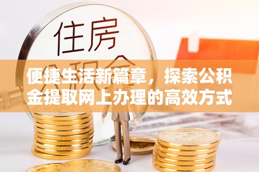 灌阳便捷生活新篇章，探索公积金提取网上办理的高效方式
