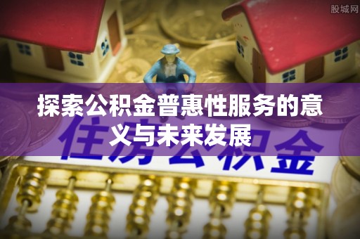 灌阳探索公积金普惠性服务的意义与未来发展