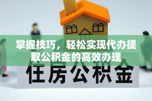 灌阳掌握技巧，轻松实现代办提取公积金的高效办理