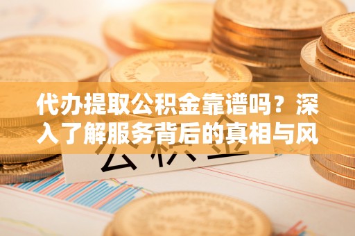灌阳代办提取公积金靠谱吗？深入了解服务背后的真相与风险