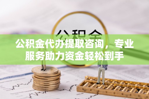 灌阳公积金代办提取咨询，专业服务助力资金轻松到手