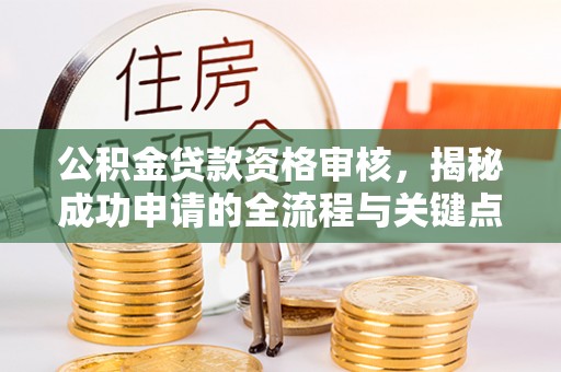灌阳公积金贷款资格审核，揭秘成功申请的全流程与关键点
