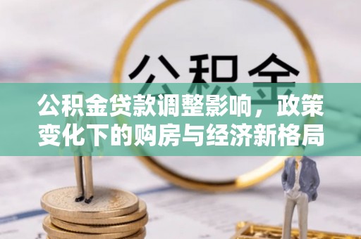 灌阳公积金贷款调整影响，政策变化下的购房与经济新格局