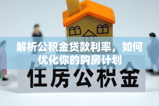 灌阳解析公积金贷款利率，如何优化你的购房计划