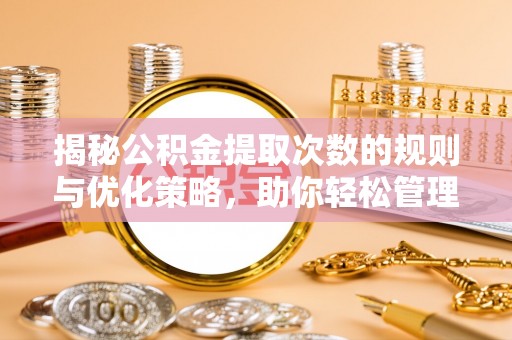 灌阳揭秘公积金提取次数的规则与优化策略，助你轻松管理财务