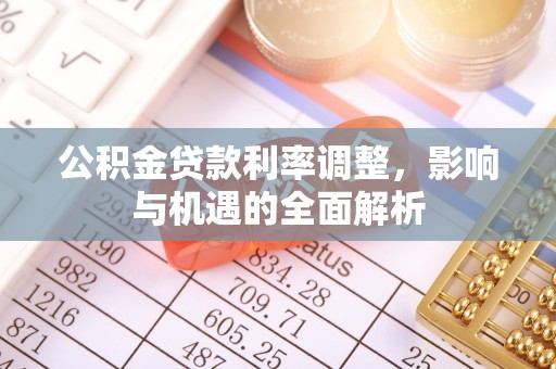 灌阳公积金贷款利率调整，影响与机遇的全面解析