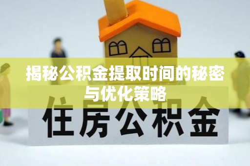 灌阳揭秘公积金提取时间的秘密与优化策略