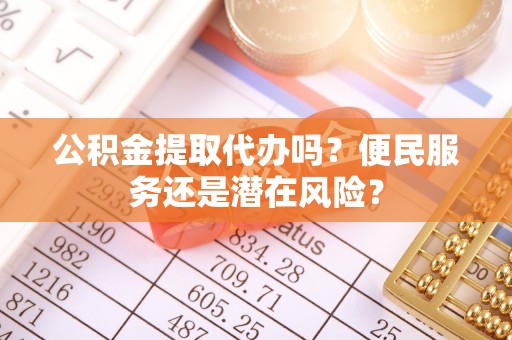 灌阳公积金提取代办吗？便民服务还是潜在风险？
