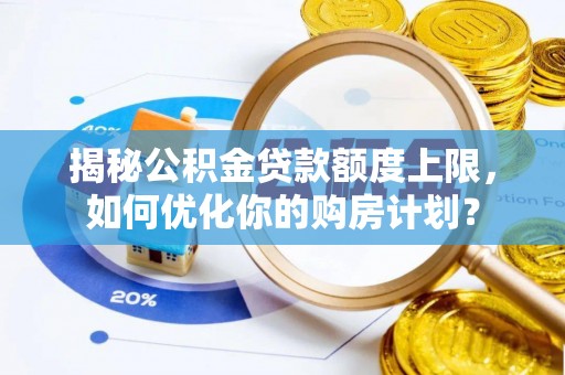 灌阳揭秘公积金贷款额度上限，如何优化你的购房计划？