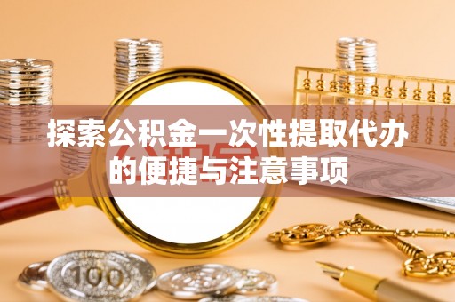 灌阳探索公积金一次性提取代办的便捷与注意事项
