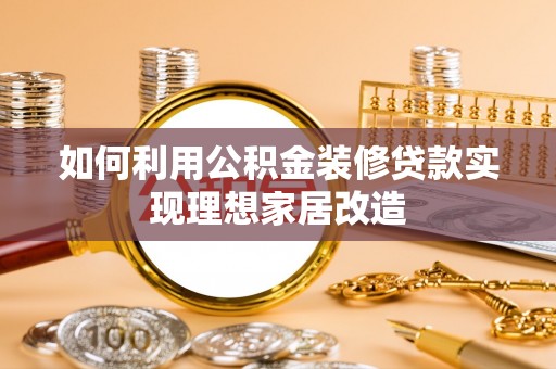 灌阳如何利用公积金装修贷款实现理想家居改造