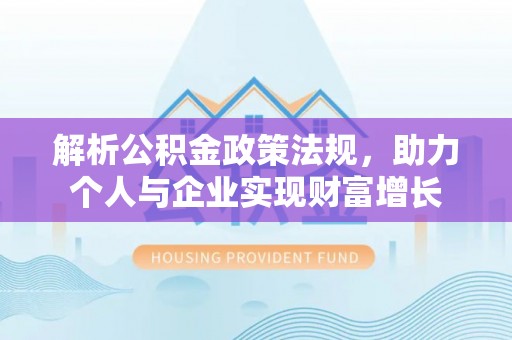 灌阳解析公积金政策法规，助力个人与企业实现财富增长