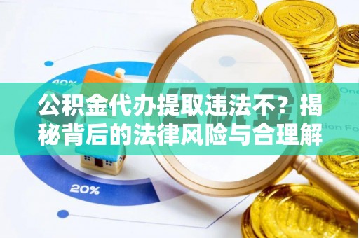 灌阳公积金代办提取违法不？揭秘背后的法律风险与合理解决方案
