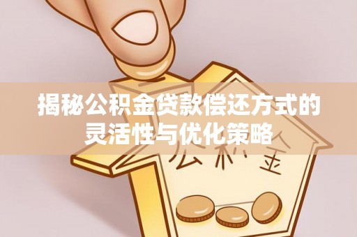 灌阳揭秘公积金贷款偿还方式的灵活性与优化策略