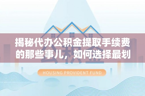 灌阳揭秘代办公积金提取手续费的那些事儿，如何选择最划算的服务？