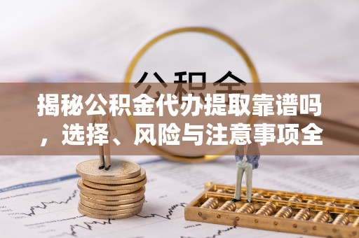 灌阳揭秘公积金代办提取靠谱吗，选择、风险与注意事项全解析