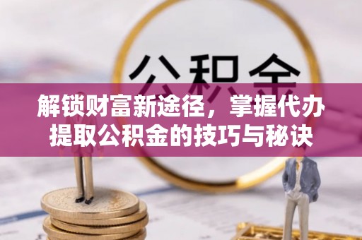 灌阳解锁财富新途径，掌握代办提取公积金的技巧与秘诀