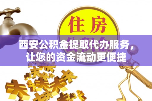 灌阳西安公积金提取代办服务，让您的资金流动更便捷