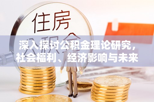灌阳深入探讨公积金理论研究，社会福利、经济影响与未来展望