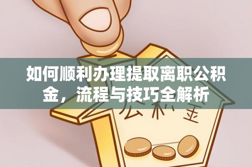 灌阳如何顺利办理提取离职公积金，流程与技巧全解析