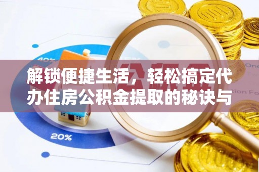 灌阳解锁便捷生活，轻松搞定代办住房公积金提取的秘诀与技巧