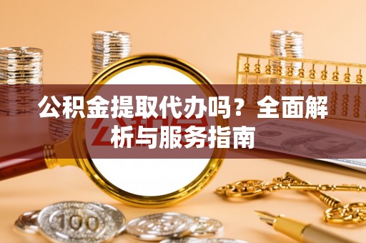 灌阳公积金提取代办吗？全面解析与服务指南