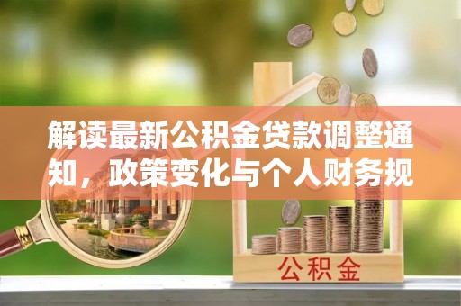灌阳解读最新公积金贷款调整通知，政策变化与个人财务规划的影响