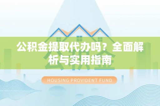 灌阳公积金提取代办吗？全面解析与实用指南
