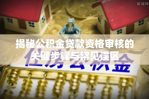 灌阳揭秘公积金贷款资格审核的关键步骤与常见误区
