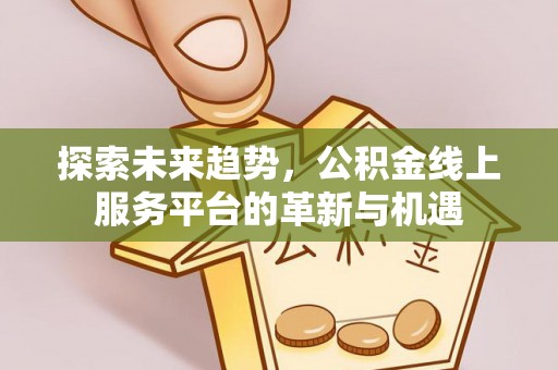 灌阳探索未来趋势，公积金线上服务平台的革新与机遇