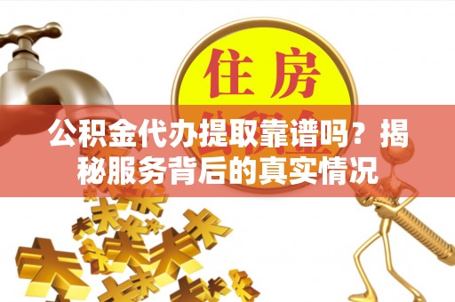 灌阳公积金代办提取靠谱吗？揭秘服务背后的真实情况