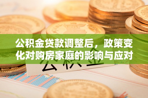 灌阳公积金贷款调整后，政策变化对购房家庭的影响与应对策略