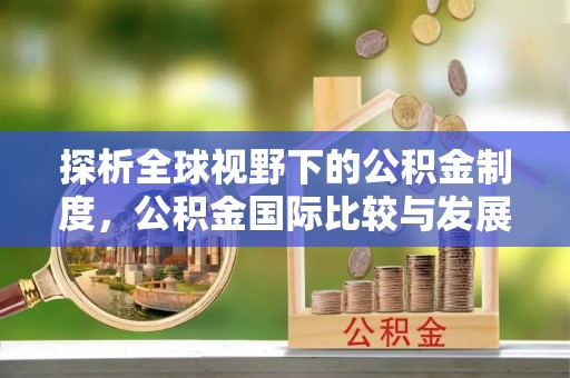 灌阳探析全球视野下的公积金制度，公积金国际比较与发展趋势