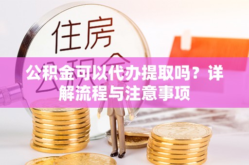 灌阳公积金可以代办提取吗？详解流程与注意事项