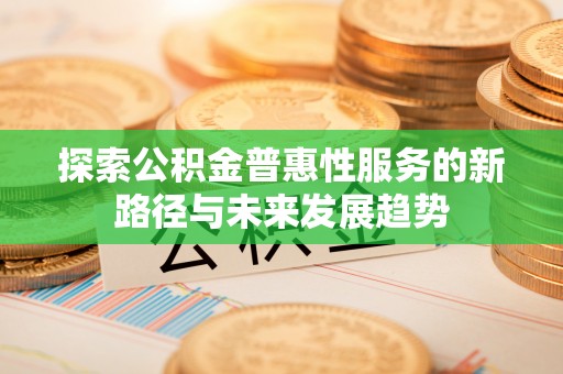 灌阳探索公积金普惠性服务的新路径与未来发展趋势