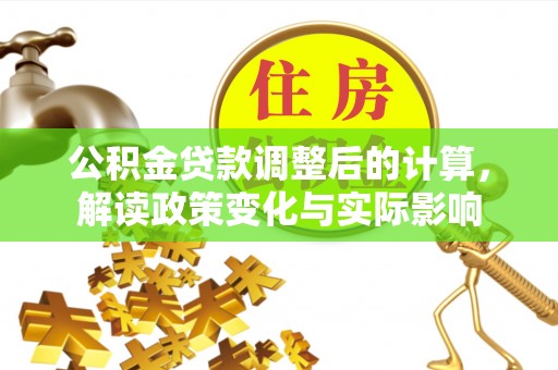灌阳公积金贷款调整后的计算，解读政策变化与实际影响