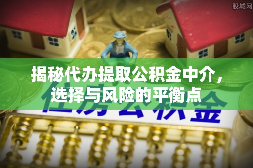 灌阳揭秘代办提取公积金中介，选择与风险的平衡点