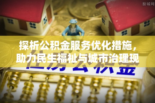 灌阳探析公积金服务优化措施，助力民生福祉与城市治理现代化