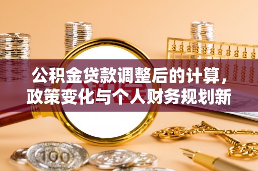 灌阳公积金贷款调整后的计算，政策变化与个人财务规划新思路
