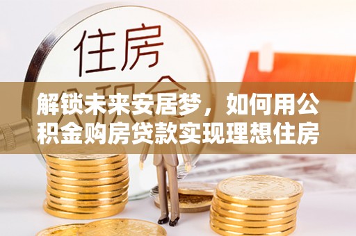 灌阳解锁未来安居梦，如何用公积金购房贷款实现理想住房计划