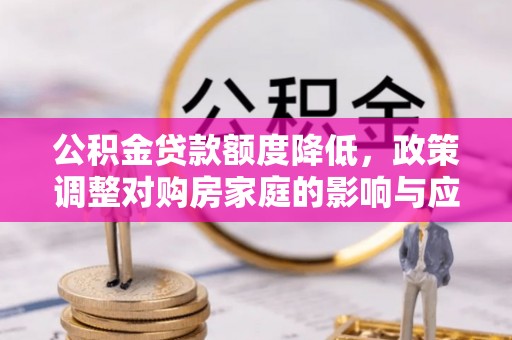 灌阳公积金贷款额度降低，政策调整对购房家庭的影响与应对策略