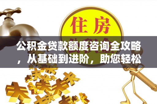 灌阳公积金贷款额度咨询全攻略，从基础到进阶，助您轻松掌握关键要点