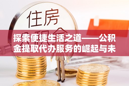 灌阳探索便捷生活之道——公积金提取代办服务的崛起与未来