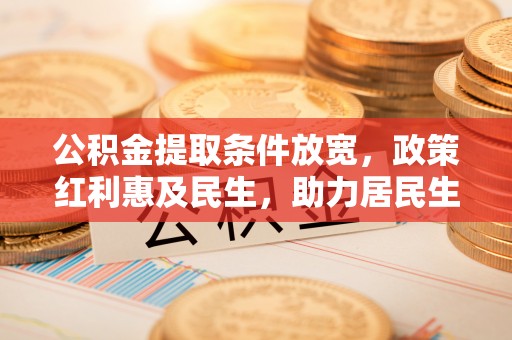 灌阳公积金提取条件放宽，政策红利惠及民生，助力居民生活质量提升