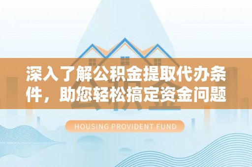 灌阳深入了解公积金提取代办条件，助您轻松搞定资金问题