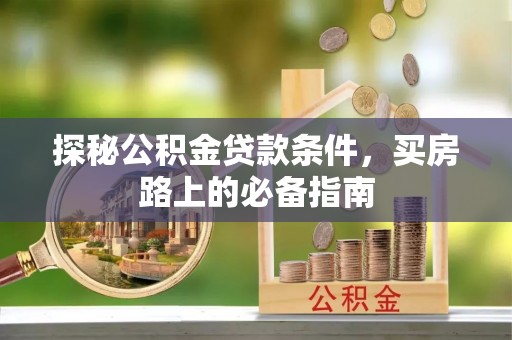 灌阳探秘公积金贷款条件，买房路上的必备指南
