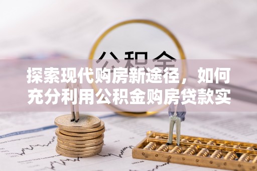 灌阳探索现代购房新途径，如何充分利用公积金购房贷款实现置业梦想