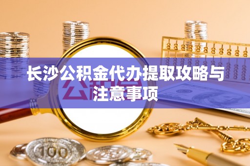灌阳长沙公积金代办提取攻略与注意事项